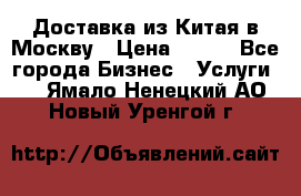 Доставка из Китая в Москву › Цена ­ 100 - Все города Бизнес » Услуги   . Ямало-Ненецкий АО,Новый Уренгой г.